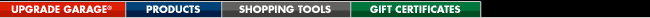 Upgrade Garage&nbsp;&nbsp;|&nbsp;&nbsp;Products&nbsp;&nbsp;|&nbsp;&nbsp;Shopping Tools&nbsp;&nbsp;|&nbsp;&nbsp;Gift Certificates