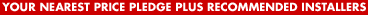 YOUR NEAREST PRICE PLEDGE PLUS RECOMMENDED INSTALLERS